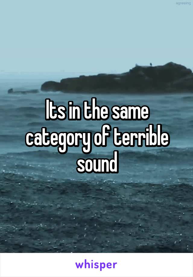 Its in the same category of terrible sound
