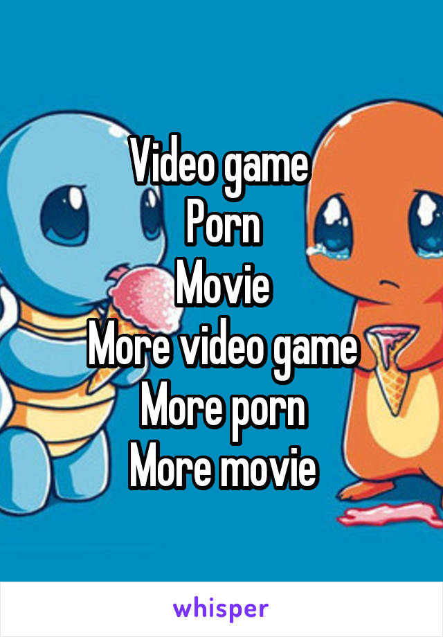 Video game 
Porn
Movie
More video game
More porn
More movie