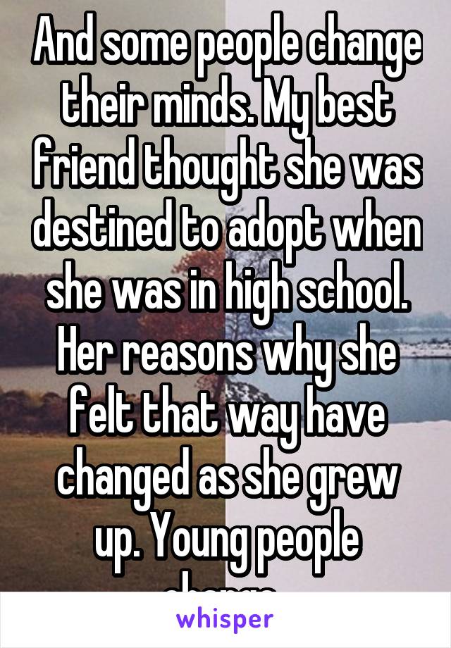 And some people change their minds. My best friend thought she was destined to adopt when she was in high school. Her reasons why she felt that way have changed as she grew up. Young people change. 