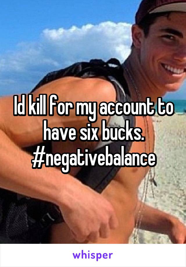 Id kill for my account to have six bucks. #negativebalance