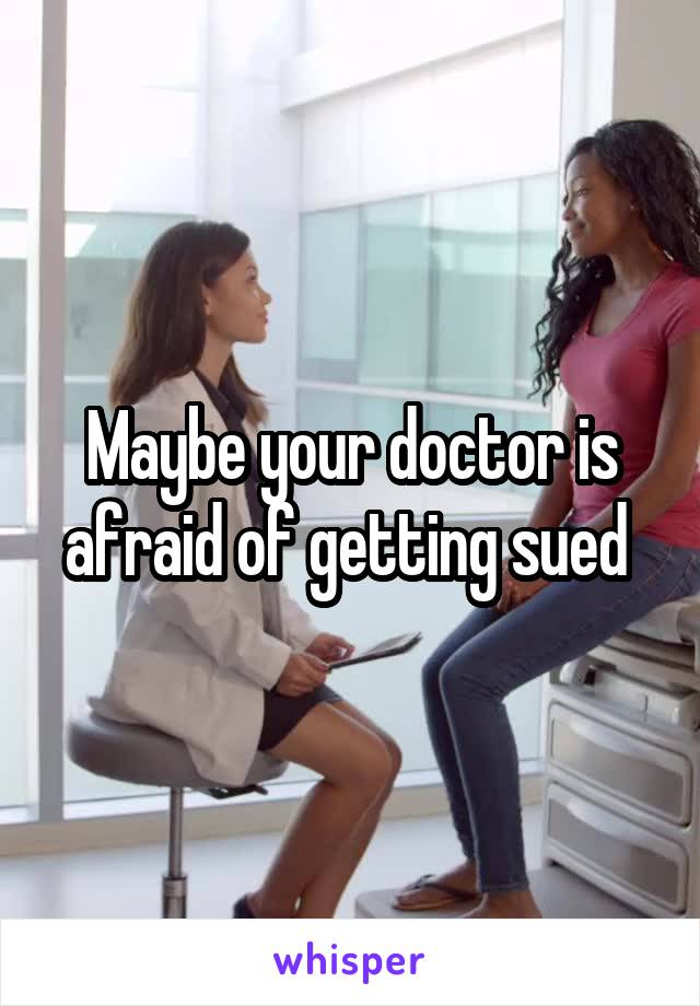 Maybe your doctor is afraid of getting sued 