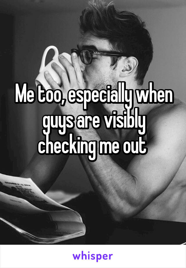 Me too, especially when guys are visibly checking me out 
