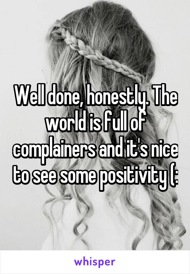 Well done, honestly. The world is full of complainers and it's nice to see some positivity (: