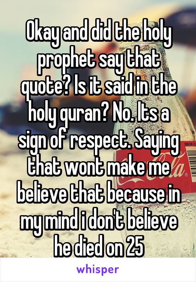 Okay and did the holy prophet say that quote? Is it said in the holy quran? No. Its a sign of respect. Saying that wont make me believe that because in my mind i don't believe he died on 25