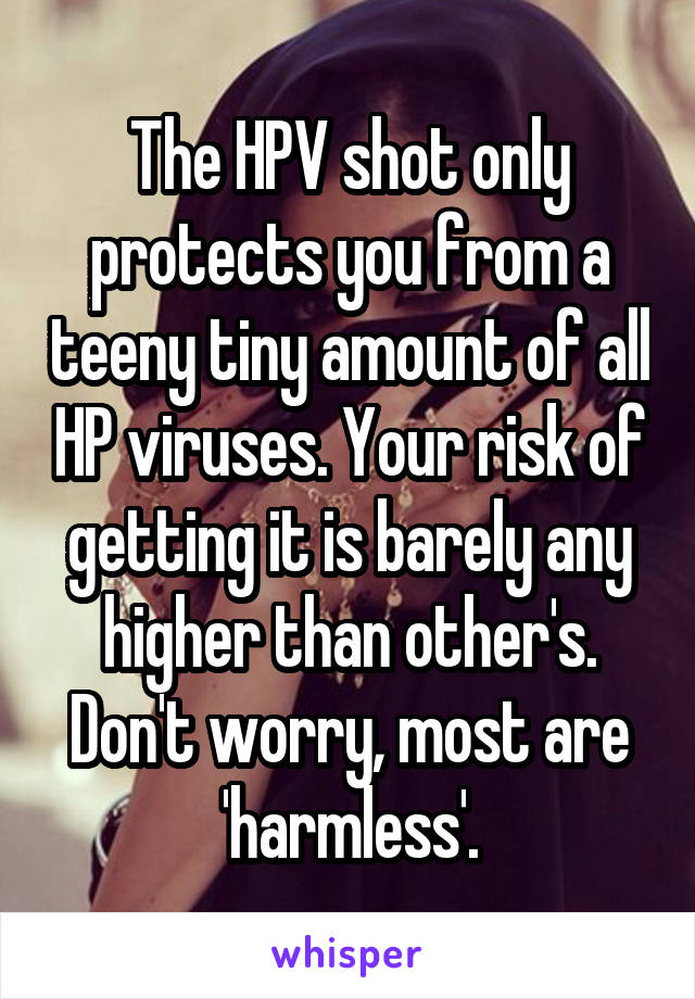 The HPV shot only protects you from a teeny tiny amount of all HP viruses. Your risk of getting it is barely any higher than other's. Don't worry, most are 'harmless'.