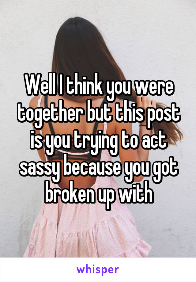 Well I think you were together but this post is you trying to act sassy because you got broken up with