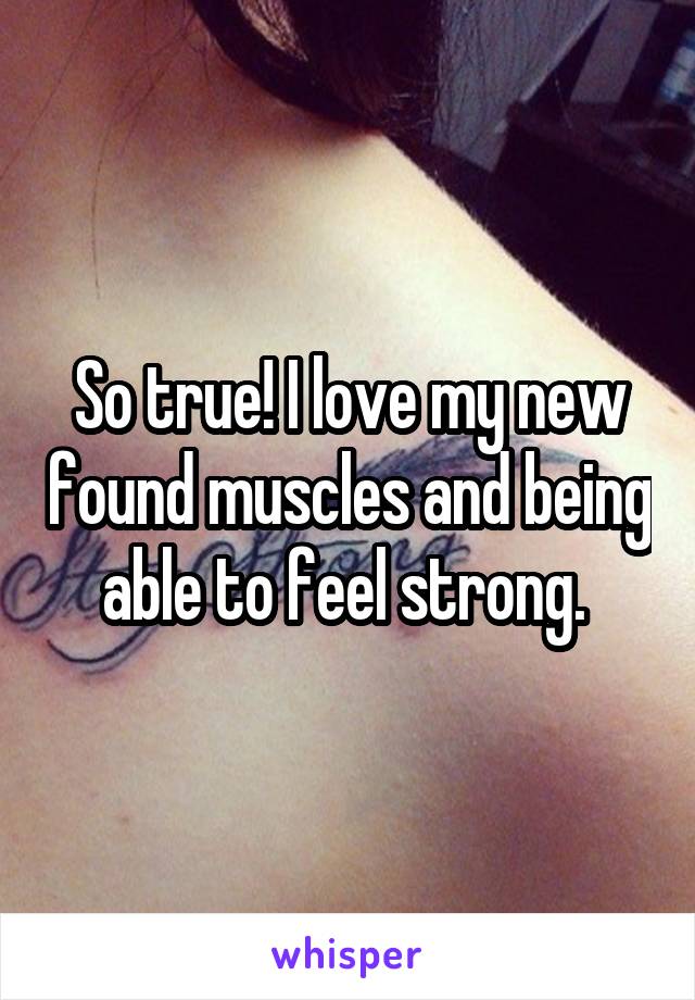 So true! I love my new found muscles and being able to feel strong. 