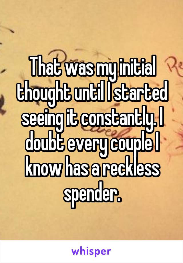 That was my initial thought until I started seeing it constantly. I doubt every couple I know has a reckless spender.