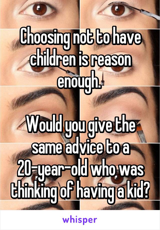 Choosing not to have children is reason enough. 

Would you give the same advice to a 20-year-old who was thinking of having a kid?