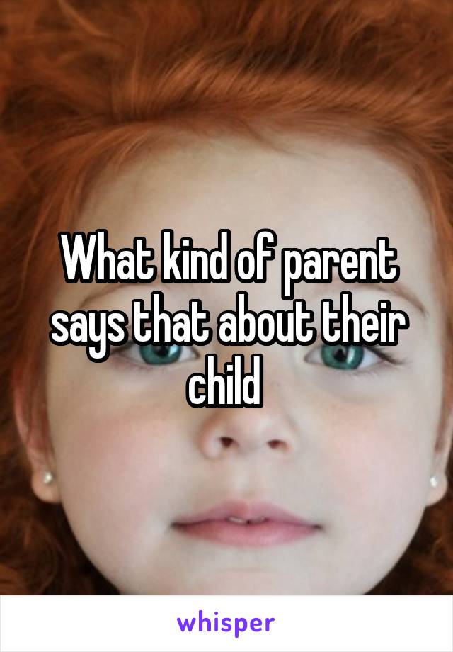 What kind of parent says that about their child 