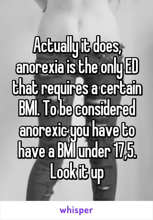 Actually it does, anorexia is the only ED that requires a certain BMI. To be considered anorexic you have to have a BMI under 17,5. Look it up
