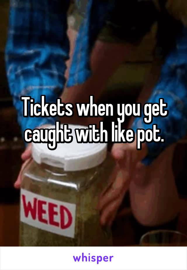 Tickets when you get caught with like pot.
