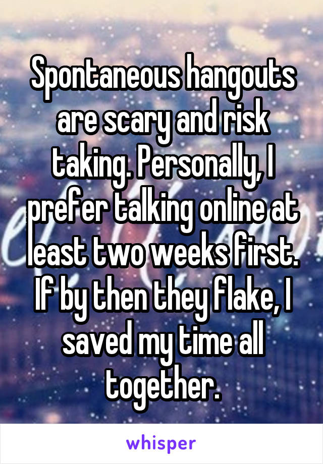 Spontaneous hangouts are scary and risk taking. Personally, I prefer talking online at least two weeks first. If by then they flake, I saved my time all together.