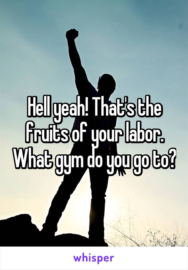 Hell yeah! That's the fruits of your labor. What gym do you go to?