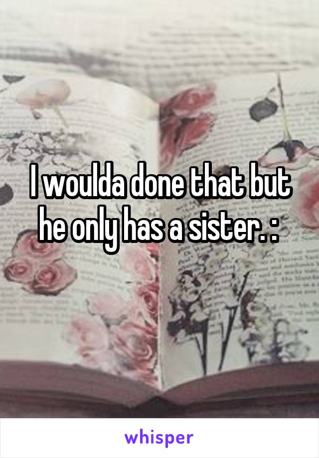 I woulda done that but he only has a sister. :\ 
