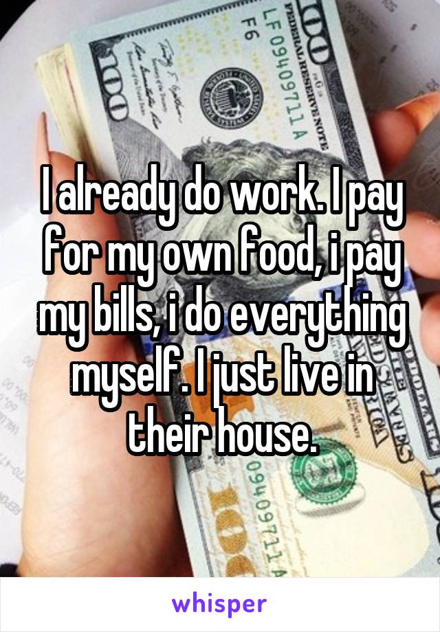 I already do work. I pay for my own food, i pay my bills, i do everything myself. I just live in their house.