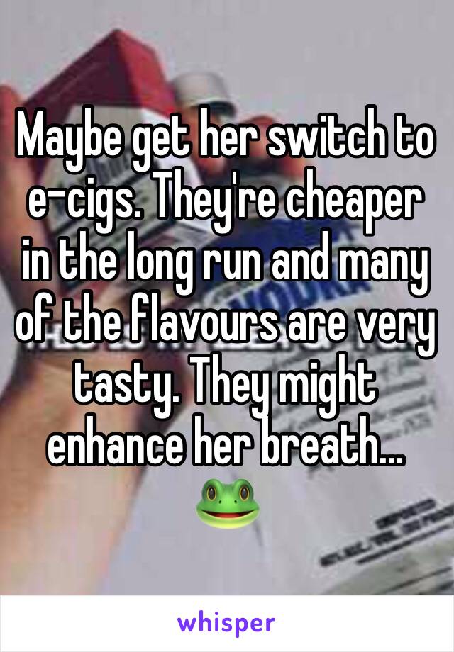 Maybe get her switch to e-cigs. They're cheaper in the long run and many of the flavours are very tasty. They might enhance her breath... 🐸