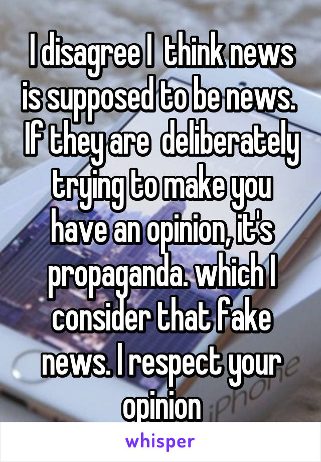 I disagree I  think news is supposed to be news.  If they are  deliberately trying to make you have an opinion, it's propaganda. which I consider that fake news. I respect your opinion