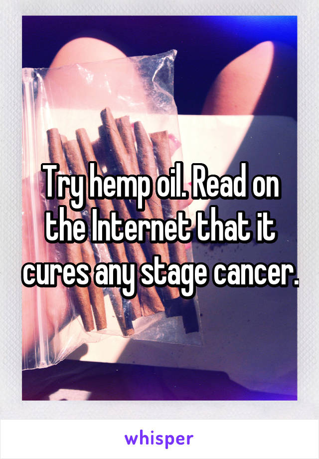 Try hemp oil. Read on the Internet that it cures any stage cancer.