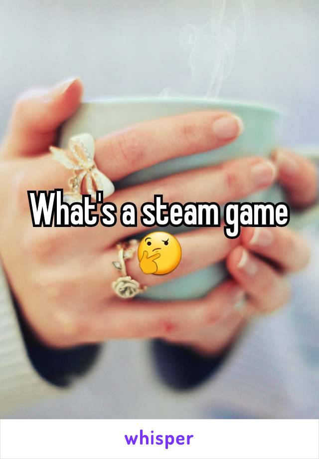 What's a steam game 🤔