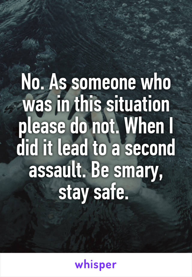 No. As someone who was in this situation please do not. When I did it lead to a second assault. Be smary, stay safe. 