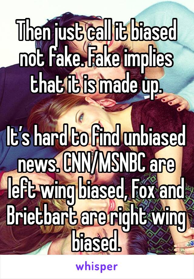 Then just call it biased not fake. Fake implies that it is made up. 

It’s hard to find unbiased news. CNN/MSNBC are left wing biased, Fox and Brietbart are right wing biased.