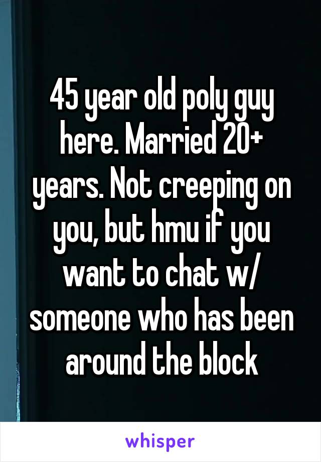 45 year old poly guy here. Married 20+ years. Not creeping on you, but hmu if you want to chat w/ someone who has been around the block