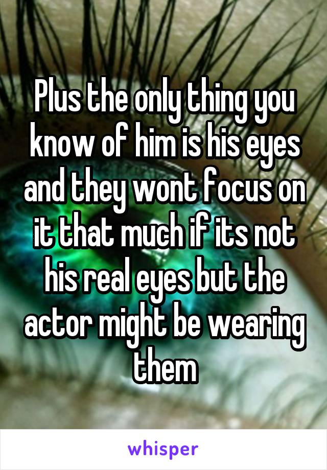 Plus the only thing you know of him is his eyes and they wont focus on it that much if its not his real eyes but the actor might be wearing them
