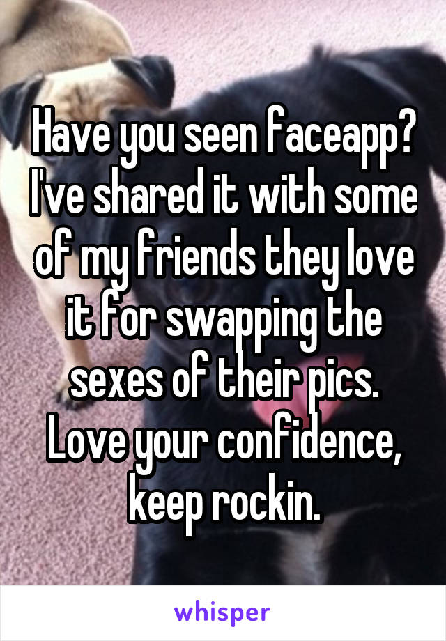 Have you seen faceapp? I've shared it with some of my friends they love it for swapping the sexes of their pics. Love your confidence, keep rockin.