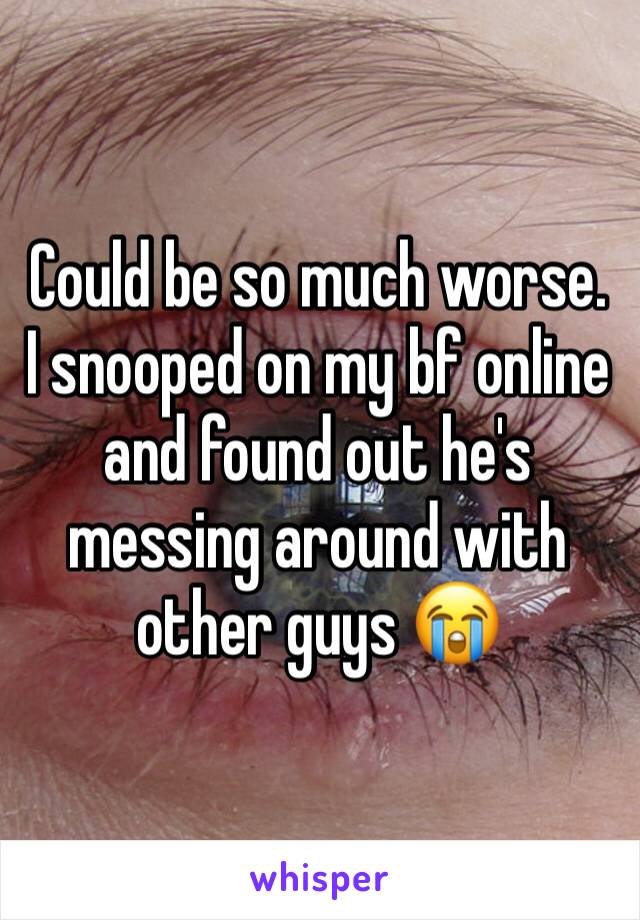 Could be so much worse. I snooped on my bf online and found out he's messing around with other guys 😭