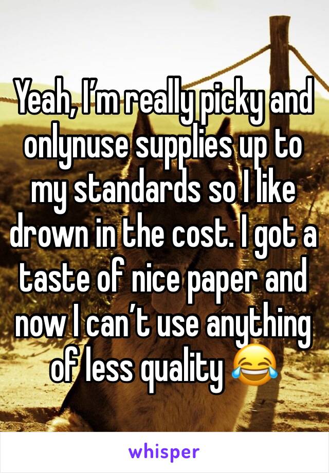 Yeah, I’m really picky and onlynuse supplies up to my standards so I like drown in the cost. I got a taste of nice paper and now I can’t use anything of less quality 😂