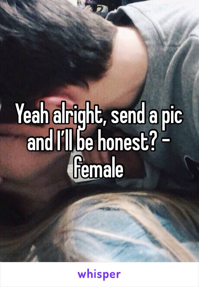 Yeah alright, send a pic and I’ll be honest? - female 