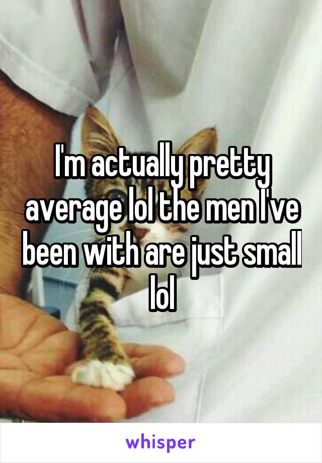 I'm actually pretty average lol the men I've been with are just small lol