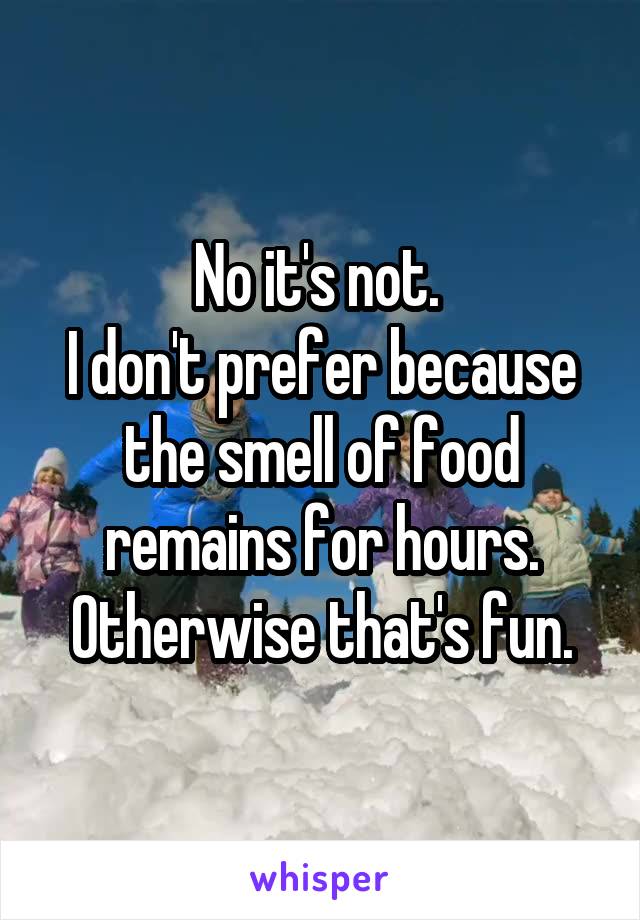 No it's not. 
I don't prefer because the smell of food remains for hours. Otherwise that's fun.