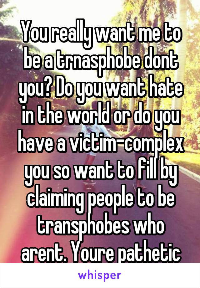 You really want me to be a trnasphobe dont you? Do you want hate in the world or do you have a victim-complex you so want to fill by claiming people to be transphobes who arent. Youre pathetic