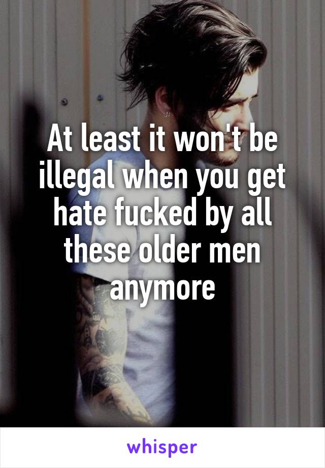 At least it won't be illegal when you get hate fucked by all these older men anymore
