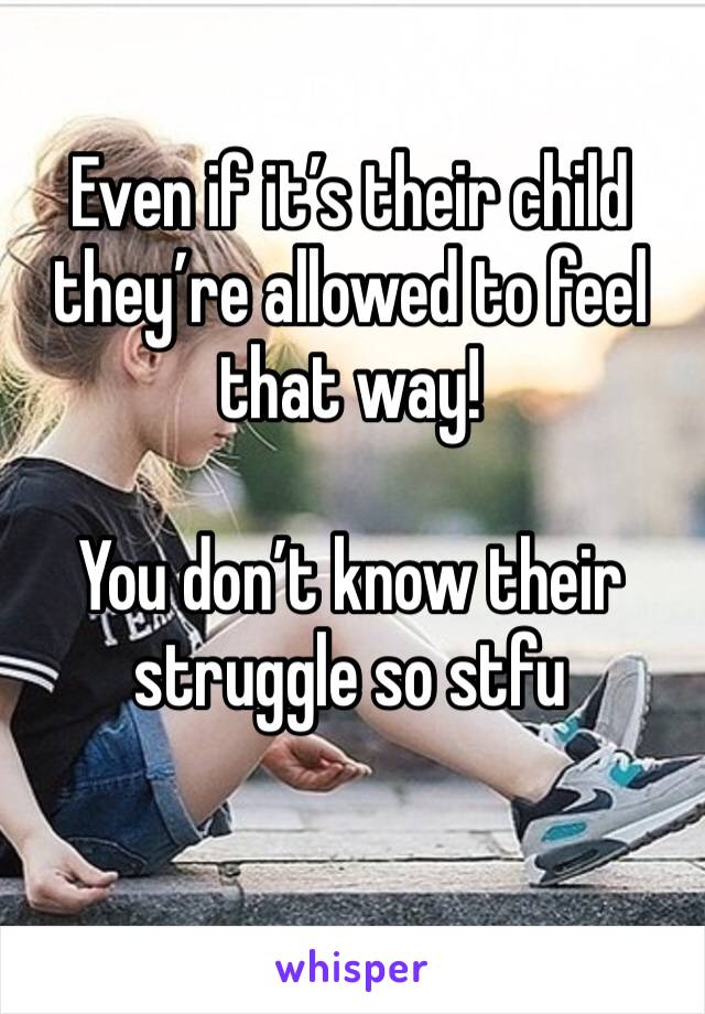 Even if it’s their child they’re allowed to feel that way!

You don’t know their struggle so stfu