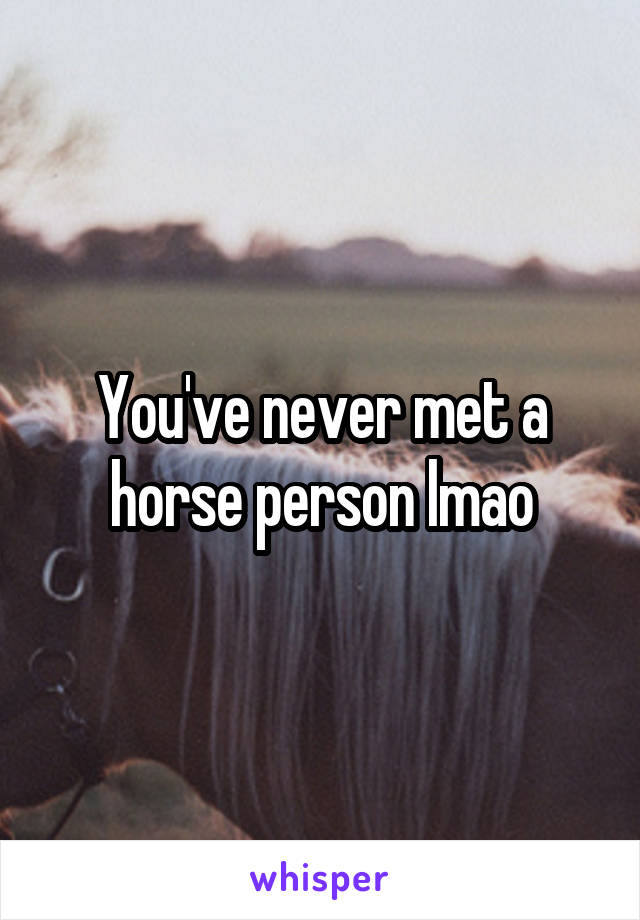 You've never met a horse person lmao