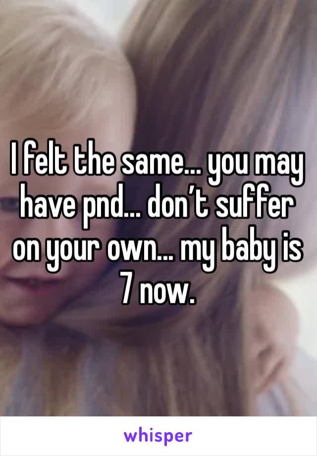I felt the same... you may have pnd... don’t suffer on your own... my baby is 7 now.