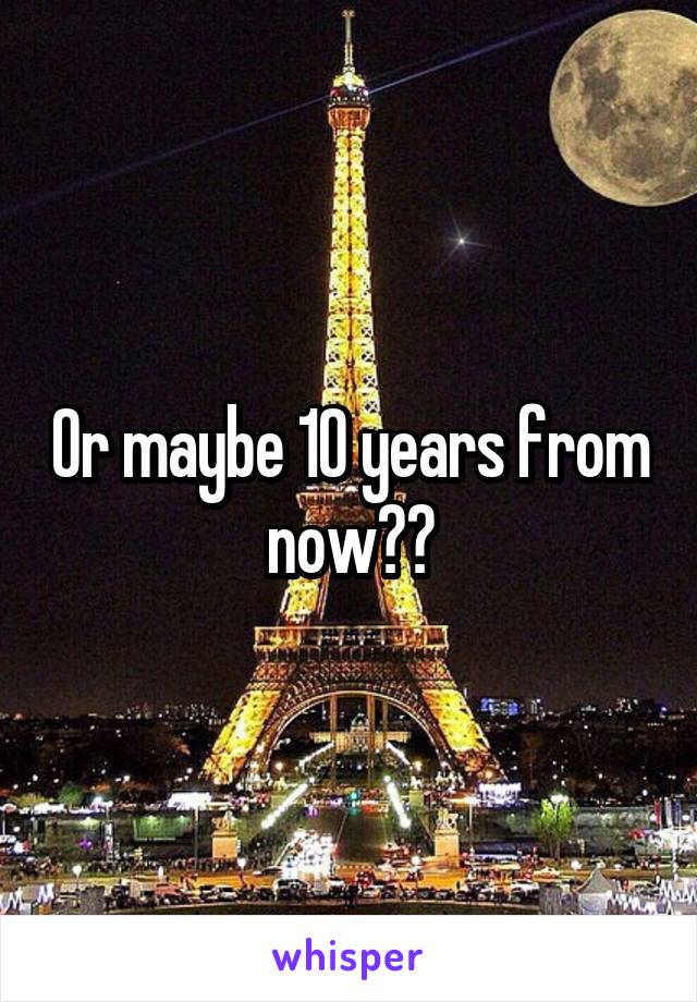 Or maybe 10 years from now??