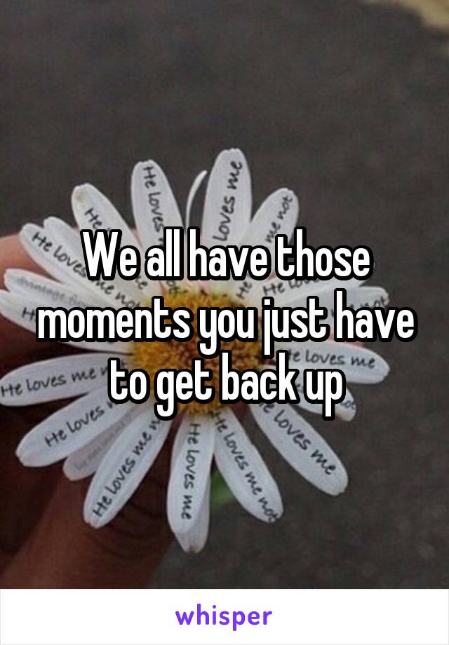 We all have those moments you just have to get back up