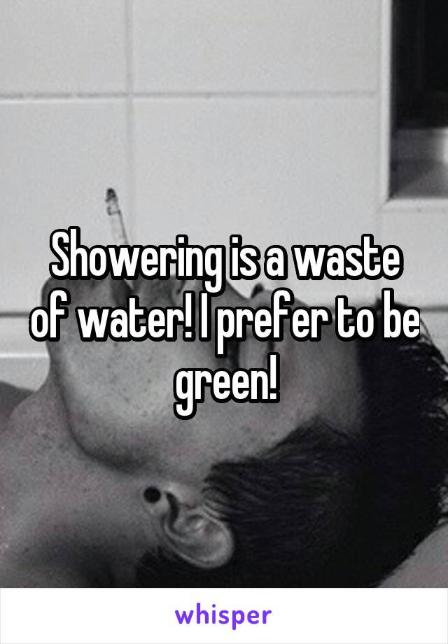 Showering is a waste of water! I prefer to be green!