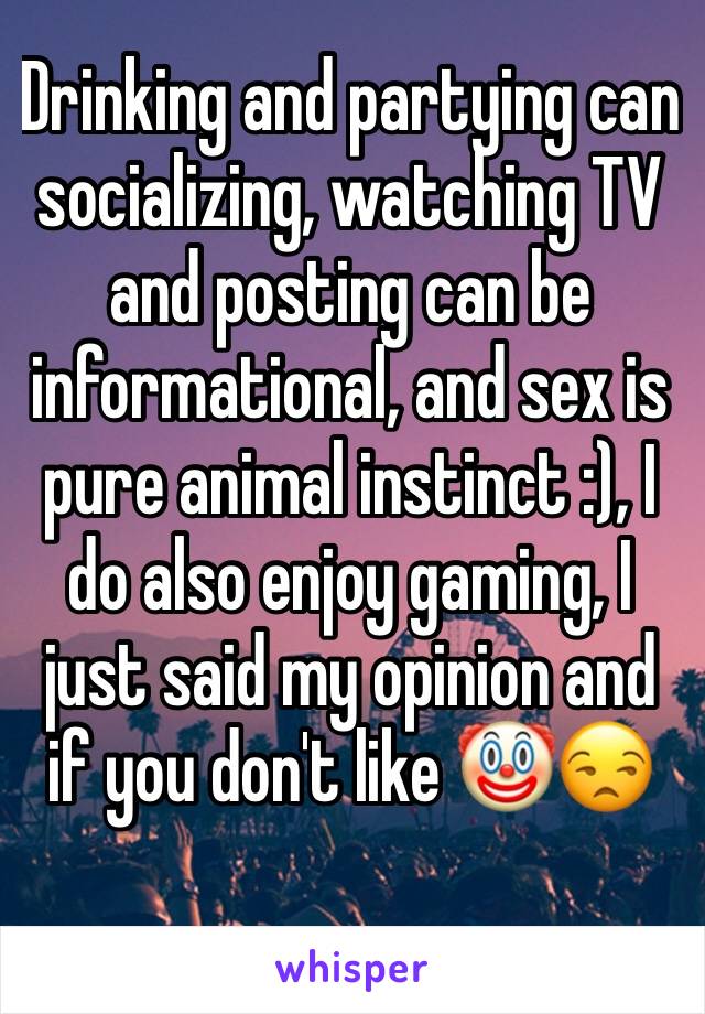Drinking and partying can socializing, watching TV and posting can be informational, and sex is pure animal instinct :), I do also enjoy gaming, I just said my opinion and if you don't like 🤡😒