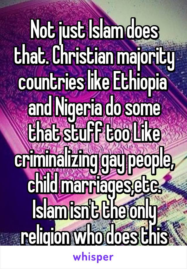 Not just Islam does that. Christian majority countries like Ethiopia  and Nigeria do some that stuff too Like criminalizing gay people, child marriages,etc. Islam isn't the only religion who does this
