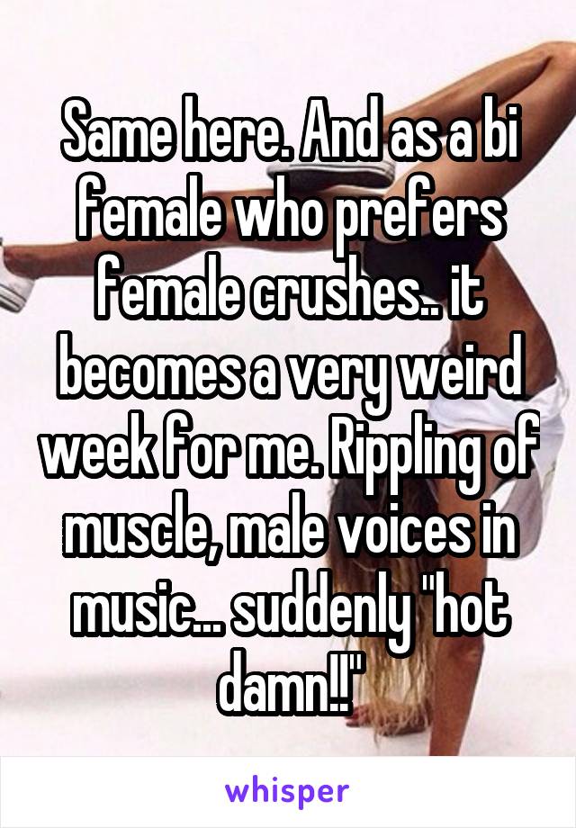 Same here. And as a bi female who prefers female crushes.. it becomes a very weird week for me. Rippling of muscle, male voices in music... suddenly "hot damn!!"