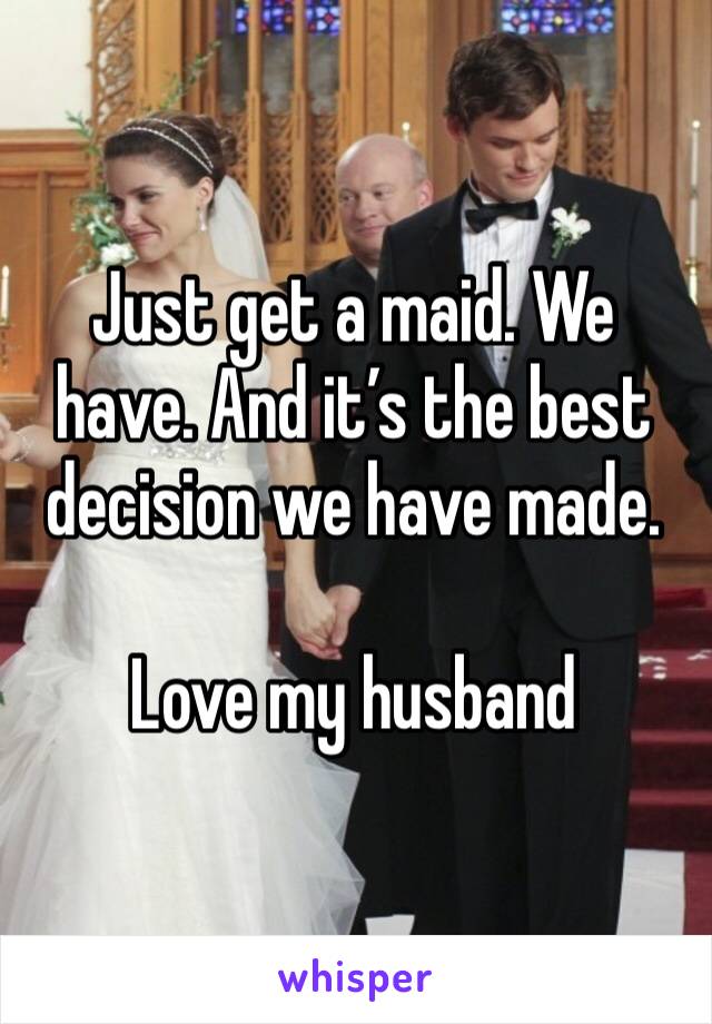 Just get a maid. We have. And it’s the best decision we have made. 

Love my husband 