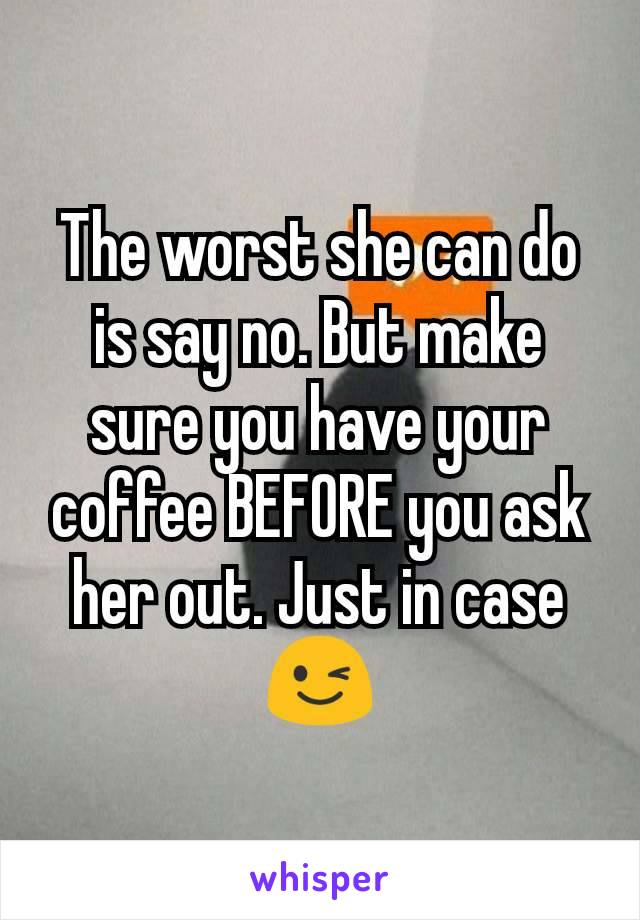 The worst she can do is say no. But make sure you have your coffee BEFORE you ask her out. Just in case😉