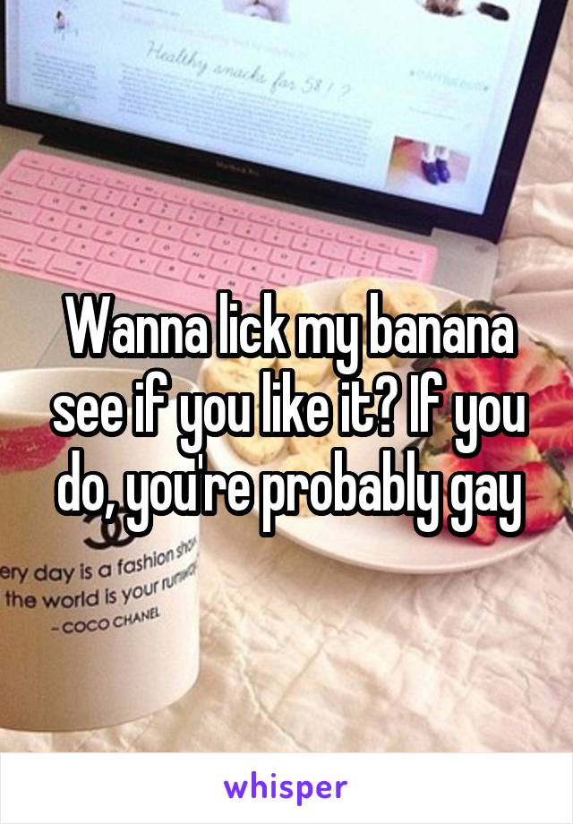 Wanna lick my banana see if you like it? If you do, you're probably gay