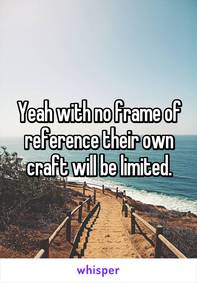 Yeah with no frame of reference their own craft will be limited.