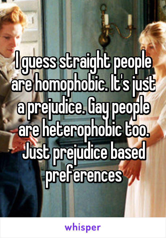 I guess straight people are homophobic. It's just a prejudice. Gay people are heterophobic too. Just prejudice based preferences